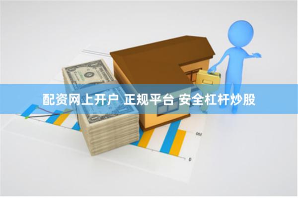 配资网上开户 正规平台 安全杠杆炒股