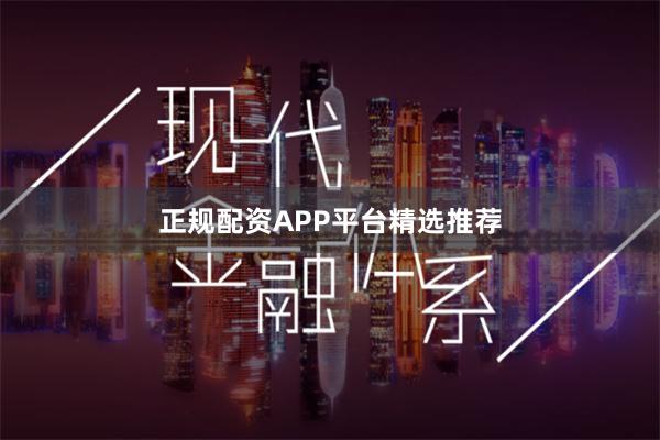 正规配资APP平台精选推荐
