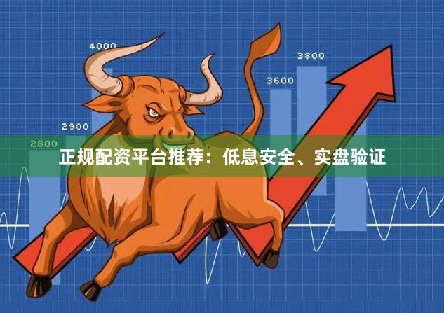 正规配资平台推荐：低息安全、实盘验证