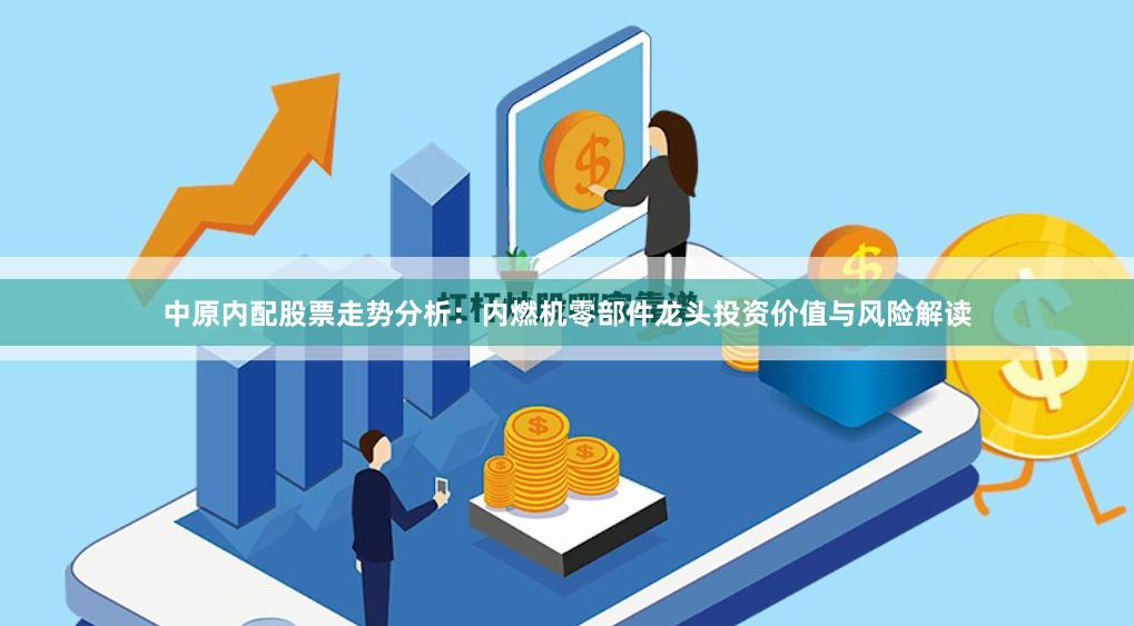 中原内配股票走势分析：内燃机零部件龙头投资价值与风险解读