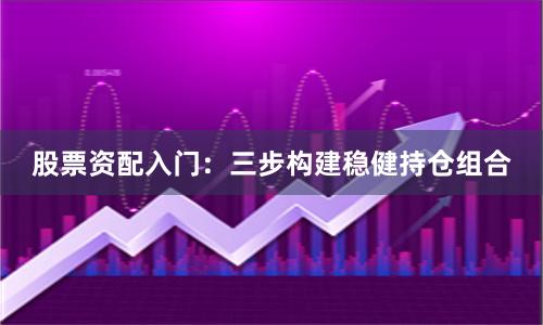 股票资配入门：三步构建稳健持仓组合
